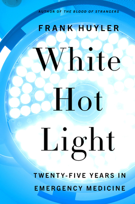 White Hot Light: Twenty-Five Years in Emergency Medicine by Frank Huyler