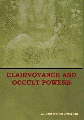 Clairvoyance and Occult Powers by William Walker Atkinson