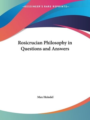 Rosicrucian Philosophy in Questions and Answers by Max Heindel