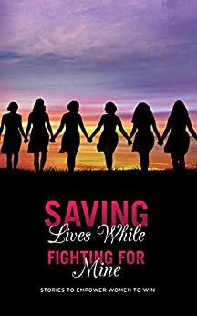 Saving Lives While Fighting For Mine : Stories to Empower Women to Win by Keesha Karriem, Lisa Lamazzi, Jacinta Wolff, Ayanna Gallow, Chany Rosengarten, Charmane West, Tiffani Teachey, Martha King, Trevis Michelle, Lisa Campbell, Alison Brown