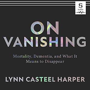 On Vanishing: Mortality, Dementia, and What It Means to Disappear by Lynn Casteel Harper
