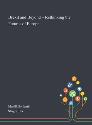 Brexit and Beyond - Rethinking the Futures of Europe by Benjamin Martill, Uta Staiger