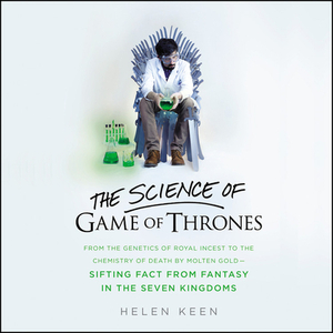 The Science of Game of Thrones: From the Genetics of Royal Incest to the Chemistry of Death by Molten Goldsifting Fact from Fantasy in the Seven Kingd by Helen Keen