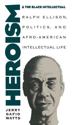 Heroism and the Black Intellectual: Ralph Ellison, Politics, and Afro-American Intellectual Life by Jerry Gafio Watts