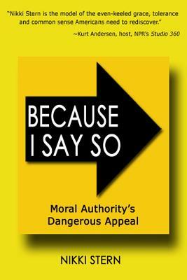Because I Say So: Moral Authority's Dangerous Appeal by Nikki Stern