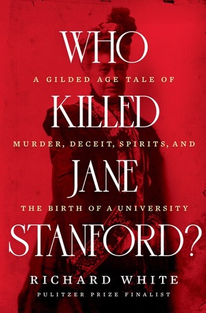 Who Killed Jane Stanford?: A Gilded Age Tale of Murder, Deceit, Spirits and the Birth of a University by Richard White