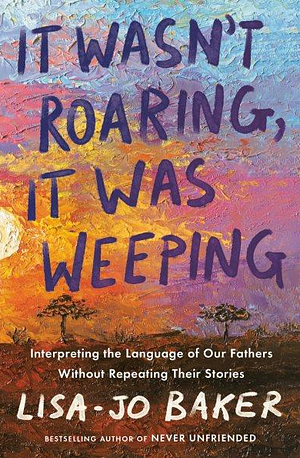 It Wasn't Roaring, It Was Weeping: Interpreting the Language of Our Fathers Without Repeating Their Stories by Lisa-Jo Baker