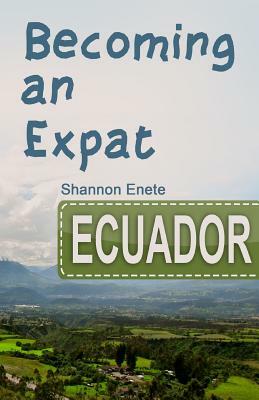 Becoming an Expat Ecuador: 2nd Edition by Shannon Enete