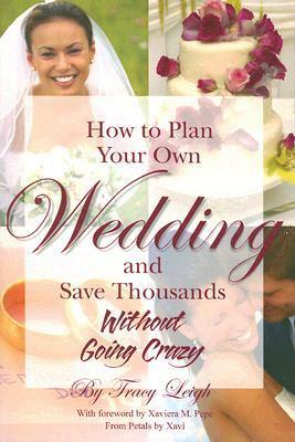 How to Plan Your Own Wedding and Save Thousands: Without Going Crazy by Tracy Leigh, Xaviera M. Pepe