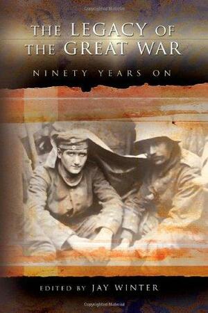 The Legacy of the Great War: Ninety Years On by Jay Murray Winter