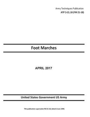 Army Techniques Publication ATP 3-21.18 (FM 21-18) Foot Marches April 2017 by United States Government Us Army