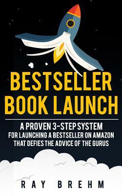 Bestseller Book Launch: A Proven 3-Step System for Launching a Bestseller on Amazon That Defies the Advice of the Gurus by Ray Brehm