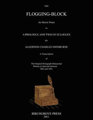 The Flogging-Block An Heroic Poem in a Prologue and Twelve Eclogues by Algernon Charles Swinburne. A Transcription of The Original Holograph Manuscrip by Algernon Charles Swinburne