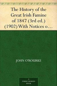 The History of the Great Irish Famine of 1847, with Notices of Earlier Irish Famines by John O'Rourke