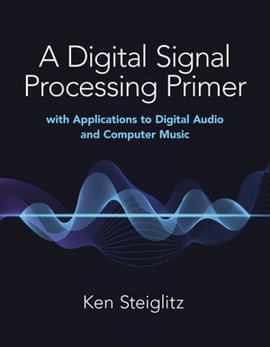 A Digital Signal Processing Primer: With Applications to Digital Audio and Computer Music by Kenneth Steiglitz