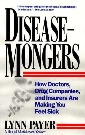 Disease-Mongers: How Doctors, Drug Companies, and Insurers Are Making You Feel Sick by Lynn Payer