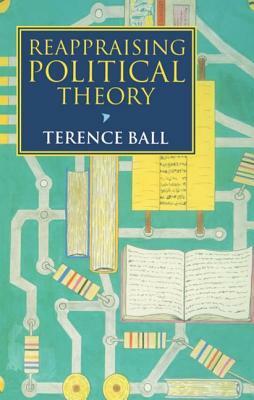 Reappraising Political Theory: Revisionist Studies in the History of Political Thought by Terence Ball