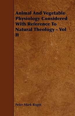 Animal and Vegetable Physiology Considered with Reference to Natural Theology - Vol II by Peter Mark Roget