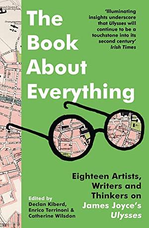 The Book about Everything: Eighteen Artists, Writers an Thinkers on James Joyce's Ulysses by Declan Kiberd, Enrico Terrinoni, Catherine Wilsdon