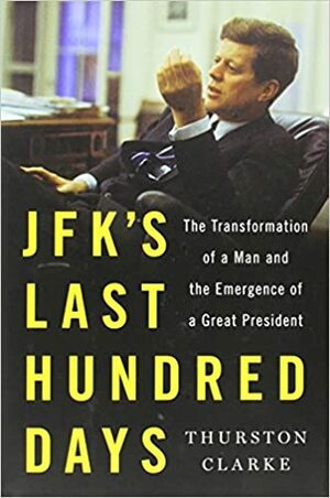 JFK's Last Hundred Days: The Transformation of a Man and the Emergence of a Great President by Thurston Clarke