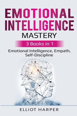 Emotional Intelligence Mastery: 3 Books in 1 - Emotional Intelligence, Empath, Self-Discipline by Elliot Harper