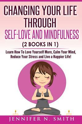 Self Love: Changing Your Life Through Self-Love and Mindfulness (2 Books In 1), Learn How To Love Yourself More, Calm Your Mind, by Jennifer N. Smith
