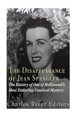 The Disappearance of Jean Spangler: The History of One of Hollywood's Most Enduring Unsolved Mysteries by Charles River Editors