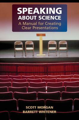 Speaking about Science: A Manual for Creating Clear Presentations by Scott Morgan, Barrett Whitener