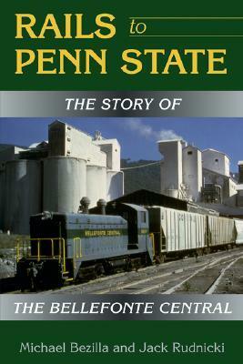 Rails to Penn State: The Story of the Bellefonte Central by Michael Bezilla