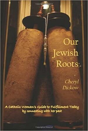 Our Jewish Roots: A Catholic Woman's Guide to Fulfillment Today by Connecting with Her Past by Cheryl Dickow