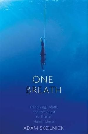 One Breath: Freediving, Death, and the Quest to Shatter Human Limits by Adam Skolnick by Adam Skolnick, Adam Skolnick