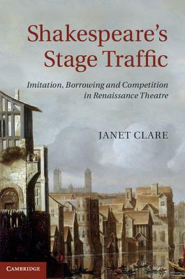 Shakespeare's Stage Traffic: Imitation, Borrowing and Competition in Renaissance Theatre by Janet Clare