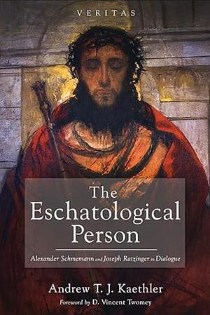 The Eschatological Person: Alexander Schmemann and Joseph Ratzinger in Dialogue by Andrew T.J. Kaethler