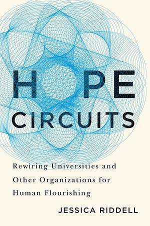 Hope Circuits: Rewiring Universities and Other Organizations for Human Flourishing by Jessica Riddell