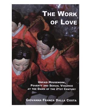 The Work of Love: Unpaid Housework, Poverty & Sexual Violence at the Dawn of the 21st Century by Giovanna Franca Dalla Costa