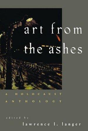 Art from the Ashes: A Holocaust Anthology by Pierre Gascar, Lawrence L. Langer, Nelly Sachs, Jean Améry, Jankiel Wiernik, Christopher R. Browning, František R. Kraus, Sutzkever, Avraham Tory, Jacob Glatstein, Sara Nomberg-Przytyk, Joshua Sobol, Adolf Rudnicki, Jacques Furmanski, Aharon Appelfeld, Isaiah Spiegel, Miklós Radnóti, Elie Wiesel, Tadeusz Borowski, Alexander Kluge, Arnošt Lustig, Jakov Lind, Charlotte Delbo, Bernard Gotfryd, Pagis, Celan, Ida Fink, Abraham Lewin, Primo Levi, Josef Zelkowicz, Leo Haas