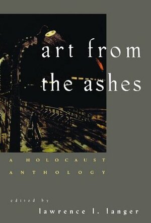 Art from the Ashes: A Holocaust Anthology by Pierre Gascar, Lawrence L. Langer, Nelly Sachs, Jean Améry, Jankiel Wiernik, Christopher R. Browning, František R. Kraus, Sutzkever, Avraham Tory, Jacob Glatstein, Sara Nomberg-Przytyk, Joshua Sobol, Adolf Rudnicki, Jacques Furmanski, Aharon Appelfeld, Isaiah Spiegel, Miklós Radnóti, Elie Wiesel, Tadeusz Borowski, Alexander Kluge, Arnošt Lustig, Jakov Lind, Charlotte Delbo, Bernard Gotfryd, Pagis, Celan, Ida Fink, Abraham Lewin, Primo Levi, Josef Zelkowicz, Leo Haas