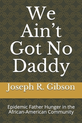 We Ain't Got No Daddy: Epidemic Father Hunger in the African-American Community by Joseph R. Gibson