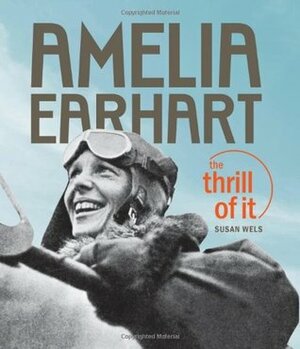 Amelia Earhart: The Thrill of It by Susan Wels