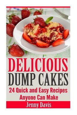 Delicious Dump Cakes: 24 Quick and Easy Recipes Anyone Can Make by Jenny Davis