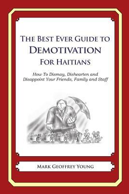 The Best Ever Guide to Demotivation for Haitians: How To Dismay, Dishearten and Disappoint Your Friends, Family and Staff by Mark Geoffrey Young