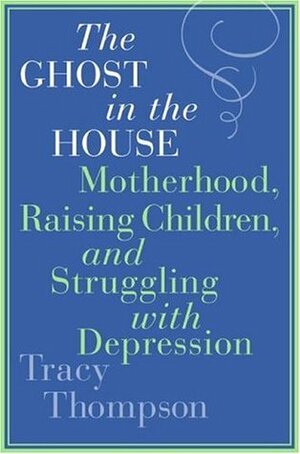 The Ghost in the House: Motherhood, Raising Children, and Struggling with Depression by Tracy Thompson