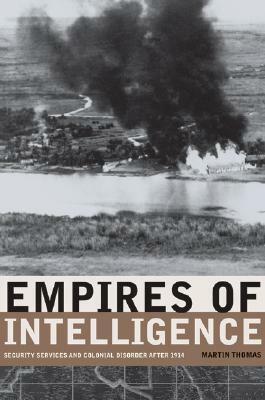 Empires of Intelligence: Security Services and Colonial Disorder after 1914 by Martin Thomas