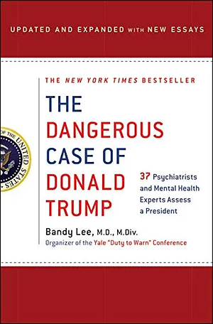 The Dangerous Case of Donald Trump: 37 Psychiatrists and Mental Health Experts Assess a President by Bandy X. Lee