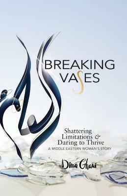 Breaking Vases: Shattering Limitations & Daring to Thrive: A Middle Eastern Woman's Story by Dima Ghawi