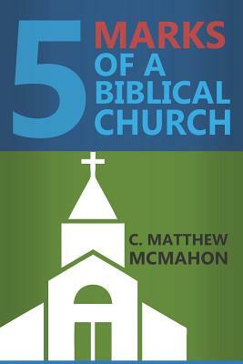 Five Marks of a Biblical Church by C. Matthew McMahon