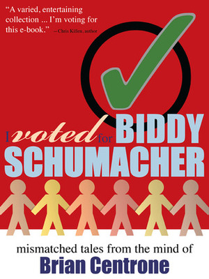 I Voted for Biddy Schumacher: Mismatched Tales from the Mind of Brian Centrone by Brian Centrone, luke kurtis
