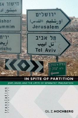 In Spite of Partition in Spite of Partition: Jews, Arabs, and the Limits of Separatist Imagination Jews, Arabs, and the Limits of Separatist Imaginati by Gil Z. Hochberg