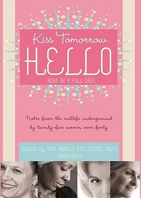 Kiss Tomorrow Hello: Notes from the Midlife Underground by Twenty-Five Women Over Forty by Claire Davis, Kim Barnes