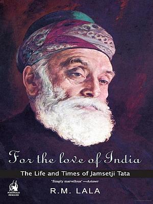 For the Love of India: The Life and Times of Jamsetji Tata by R.M. Lala